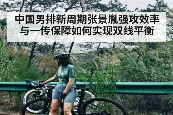 中国男排新周期张景胤强攻效率与一传保障如何实现双线平衡